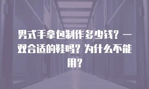 男式手拿包制作多少钱？一双合适的鞋吗？为什么不能用？