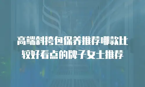 高端斜挎包保养推荐哪款比较好看点的牌子女士推荐