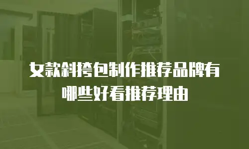 女款斜挎包制作推荐品牌有哪些好看推荐理由