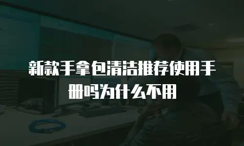 新款手拿包清洁推荐使用手册吗为什么不用