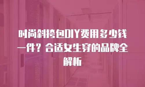 时尚斜挎包DIY费用多少钱一件？合适女生穿的品牌全解析