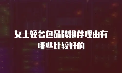女士轻奢包品牌推荐理由有哪些比较好的