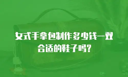 女式手拿包制作多少钱一双合适的鞋子吗？