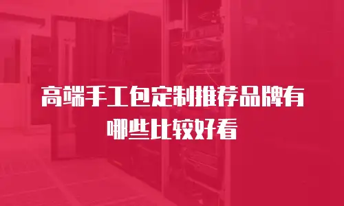 高端手工包定制推荐品牌有哪些比较好看
