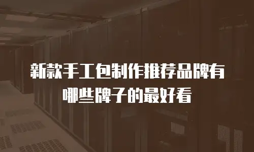 新款手工包制作推荐品牌有哪些牌子的最好看