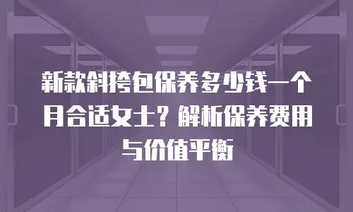 新款斜挎包保养多少钱一个月合适女士？解析保养费用与价值平衡