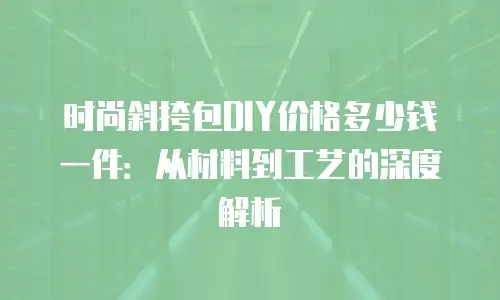 时尚斜挎包DIY价格多少钱一件：从材料到工艺的深度解析