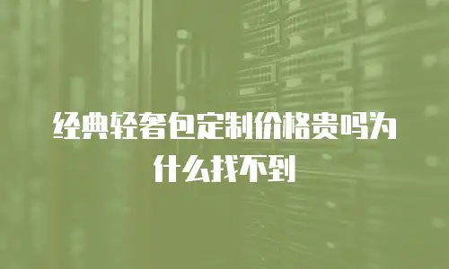 经典轻奢包定制价格贵吗为什么找不到