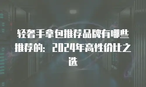 轻奢手拿包推荐品牌有哪些推荐的：2024年高性价比之选