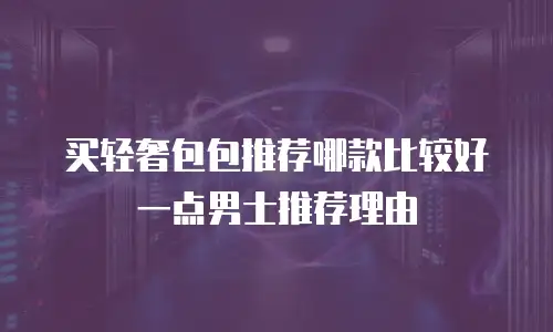 买轻奢包包推荐哪款比较好一点男士推荐理由