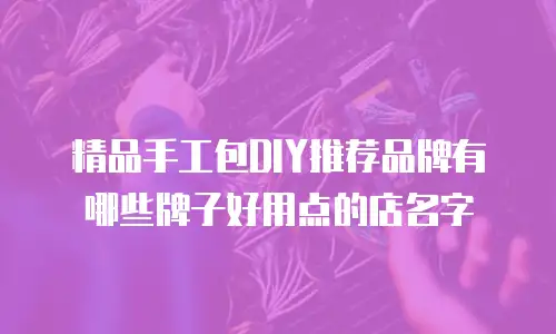 精品手工包DIY推荐品牌有哪些牌子好用点的店名字