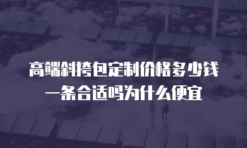 高端斜挎包定制价格多少钱一条合适吗为什么便宜