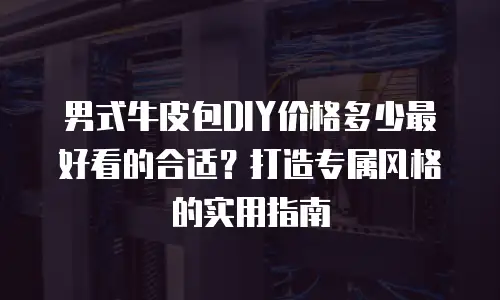 男式牛皮包DIY价格多少最好看的合适？打造专属风格的实用指南