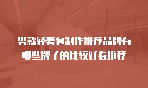 男款轻奢包制作推荐品牌有哪些牌子的比较好看推荐