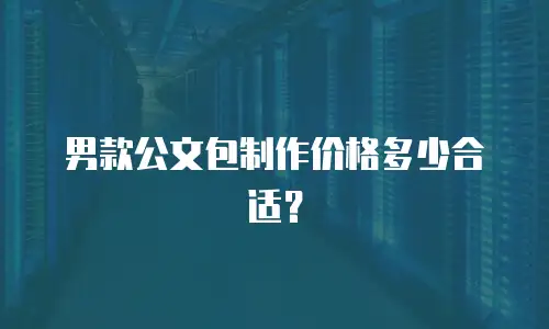 男款公文包制作价格多少合适？