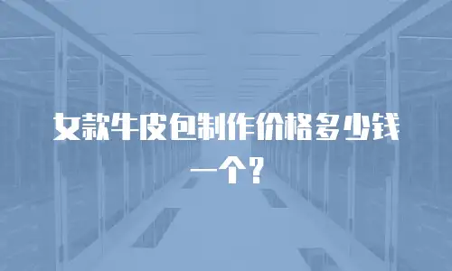 女款牛皮包制作价格多少钱一个？