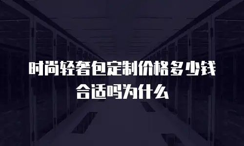 时尚轻奢包定制价格多少钱合适吗为什么
