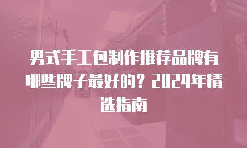 男式手工包制作推荐品牌有哪些牌子最好的？2024年精选指南