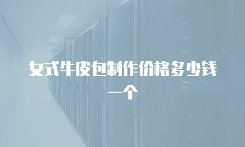 女式牛皮包制作价格多少钱一个