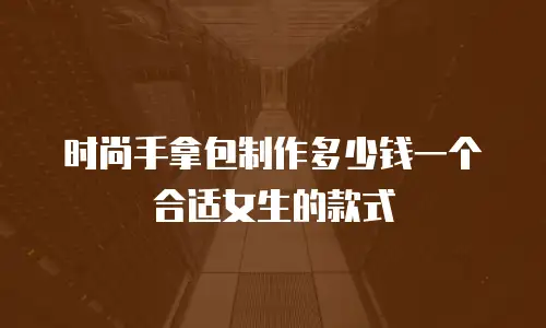 时尚手拿包制作多少钱一个合适女生的款式