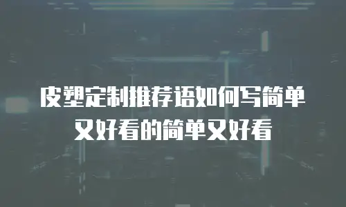 皮塑定制推荐语如何写简单又好看的简单又好看