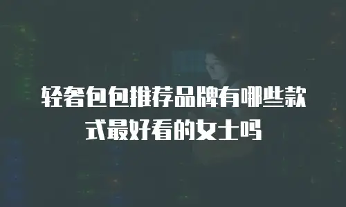 轻奢包包推荐品牌有哪些款式最好看的女士吗