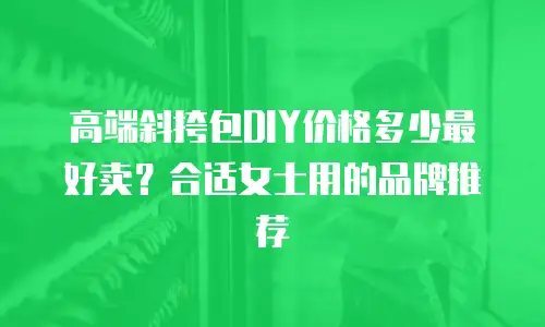 高端斜挎包DIY价格多少最好卖？合适女士用的品牌推荐