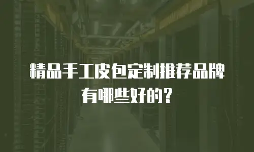 精品手工皮包定制推荐品牌有哪些好的？
