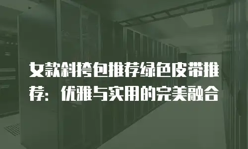 女款斜挎包推荐绿色皮带推荐：优雅与实用的完美融合