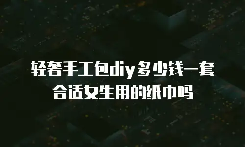 轻奢手工包diy多少钱一套合适女生用的纸巾吗