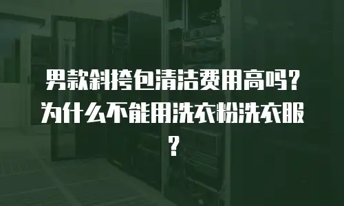 男款斜挎包清洁费用高吗？为什么不能用洗衣粉洗衣服？