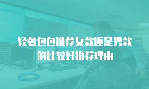 轻奢包包推荐女款还是男款的比较好推荐理由