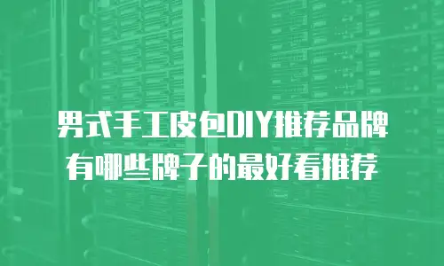 男式手工皮包DIY推荐品牌有哪些牌子的最好看推荐