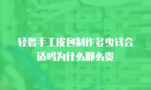 轻奢手工皮包制作多少钱合适吗为什么那么贵
