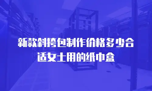 新款斜挎包制作价格多少合适女士用的纸巾盒