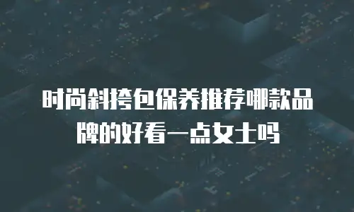 时尚斜挎包保养推荐哪款品牌的好看一点女士吗