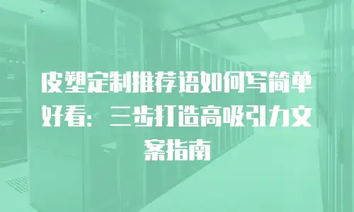 皮塑定制推荐语如何写简单好看：三步打造高吸引力文案指南