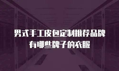 男式手工皮包定制推荐品牌有哪些牌子的衣服