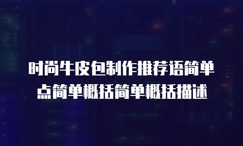 时尚牛皮包制作推荐语简单点简单概括简单概括描述