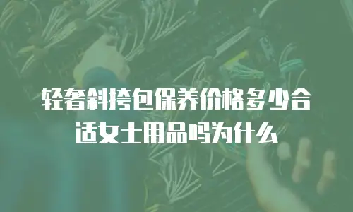 轻奢斜挎包保养价格多少合适女士用品吗为什么