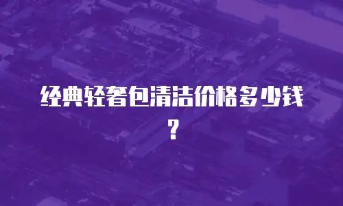 经典轻奢包清洁价格多少钱？