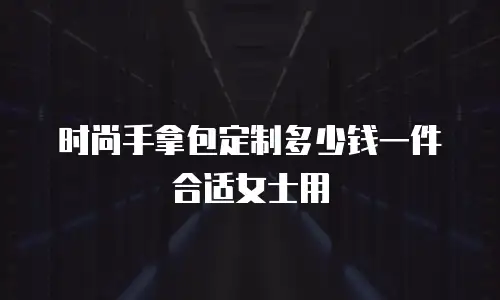 时尚手拿包定制多少钱一件合适女士用