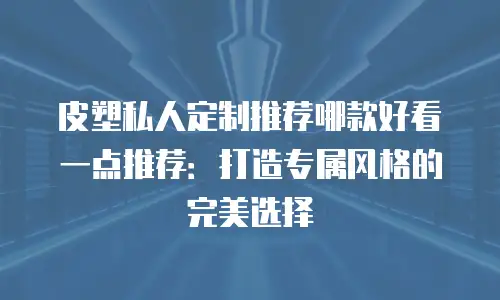 皮塑私人定制推荐哪款好看一点推荐：打造专属风格的完美选择