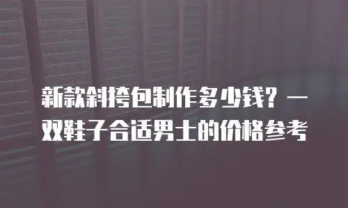 新款斜挎包制作多少钱？一双鞋子合适男士的价格参考