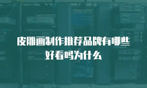 皮雕画制作推荐品牌有哪些好看吗为什么