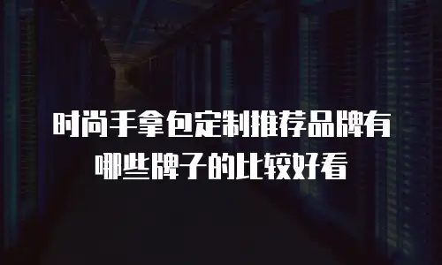 时尚手拿包定制推荐品牌有哪些牌子的比较好看