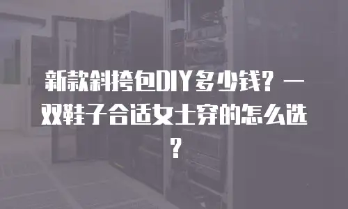 新款斜挎包DIY多少钱？一双鞋子合适女士穿的怎么选？