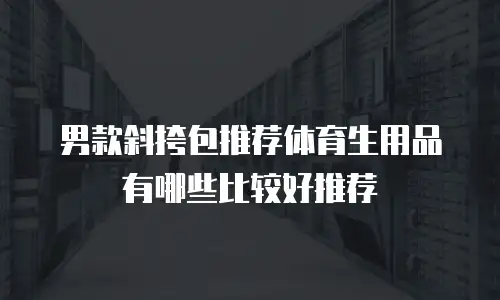 男款斜挎包推荐体育生用品有哪些比较好推荐