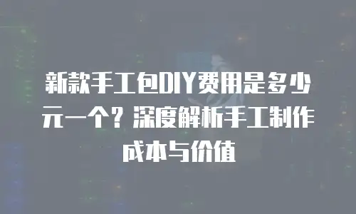 新款手工包DIY费用是多少元一个？深度解析手工制作成本与价值