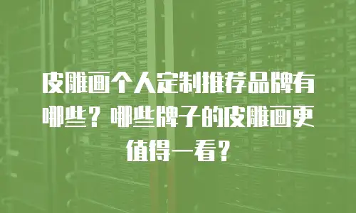 皮雕画个人定制推荐品牌有哪些？哪些牌子的皮雕画更值得一看？